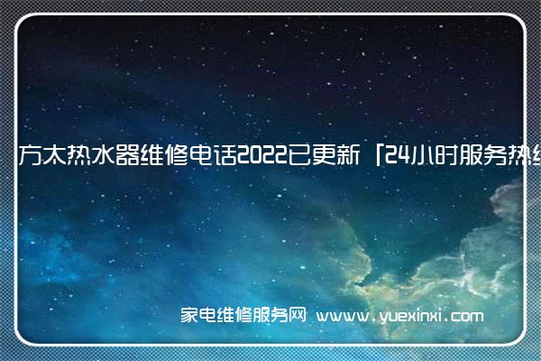 方太热水器维修电话2022已更新「24小时服务热线」