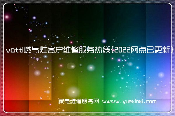 vatti燃气灶客户维修服务热线{2022网点已更新}电话