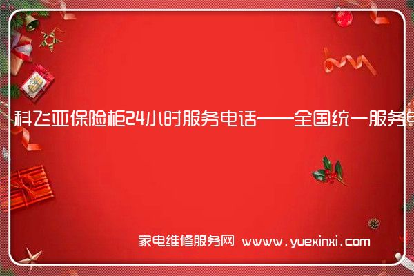 科飞亚保险柜24小时服务电话——全国统一服务电话2022已更新(今日/推荐)