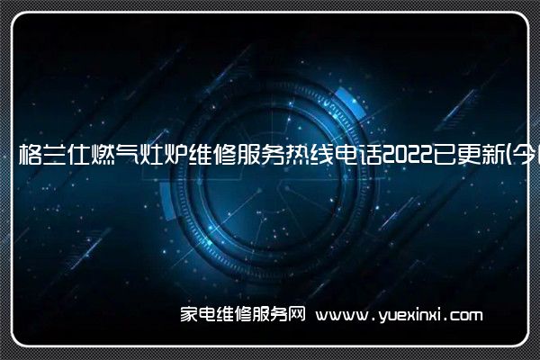 格兰仕燃气灶炉维修服务热线电话2022已更新(今日/推荐)