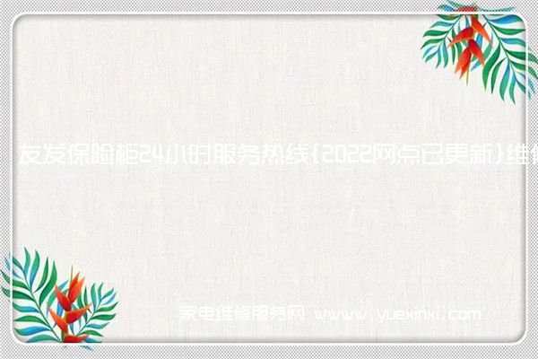 友发保险柜24小时服务热线{2022网点已更新}维修电话