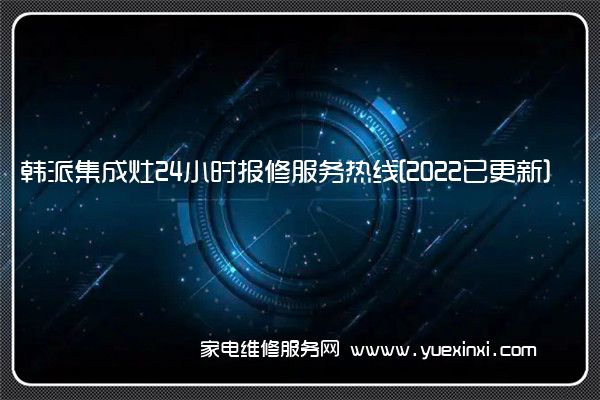 韩派集成灶24小时报修服务热线[2022已更新]