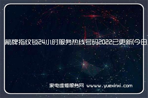 箭牌指纹锁24小时服务热线号码2022已更新(今日/更新)