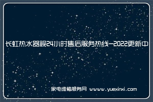 长虹热水器视24小时售后服务热线-2022更新中