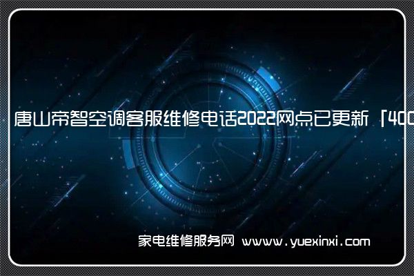 唐山帝智空调客服维修电话2022网点已更新「400热线号码」