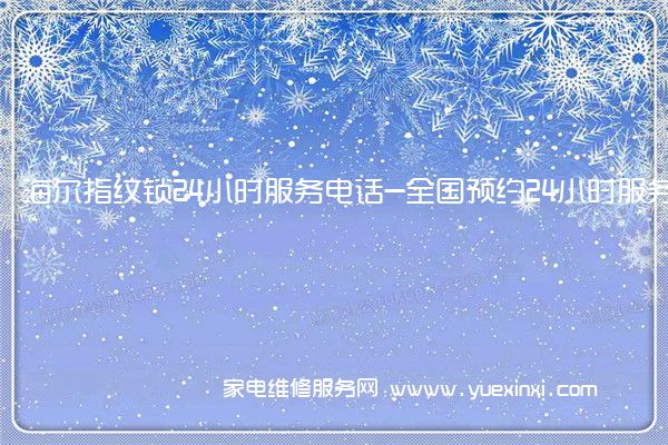 海尔指纹锁全国服务热线号码2022已更新(2022/更新)