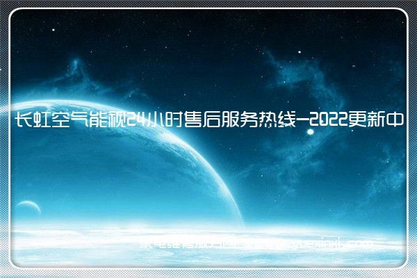 长虹空气能视24小时售后服务热线-2022更新中