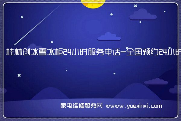 桂林创冰雪冰柜24小时服务电话-全国预约24小时服务受理中心