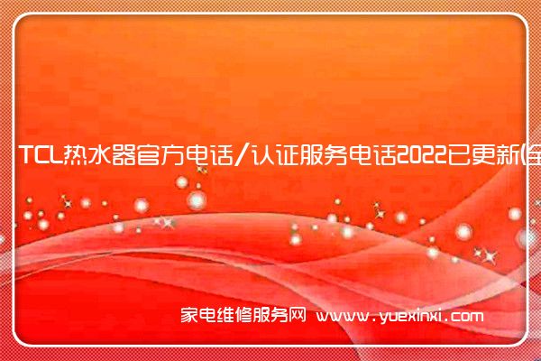 TCL热水器官方电话/认证服务电话2022已更新(全市/网点)