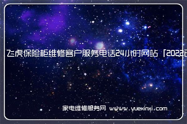 飞虎保险柜维修客户服务电话24小时网站「2022已更新」