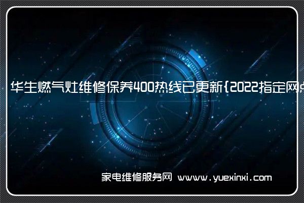 华生燃气灶全国服务热线号码2022已更新(2022/更新)