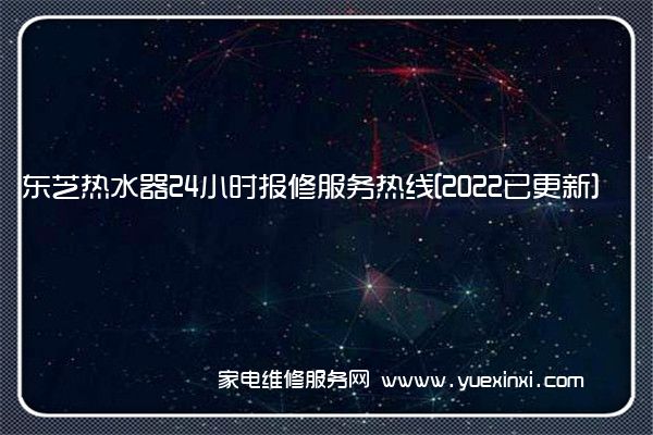 东芝热水器24小时报修服务热线[2022已更新]