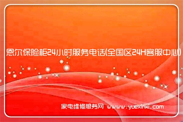 恩尔保险柜24小时服务电话(全国区24H客服中心)「2022已更新」