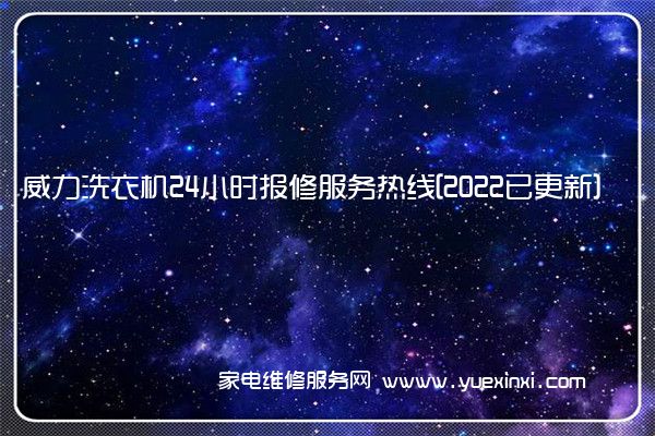 威力洗衣机24小时报修服务热线[2022已更新]