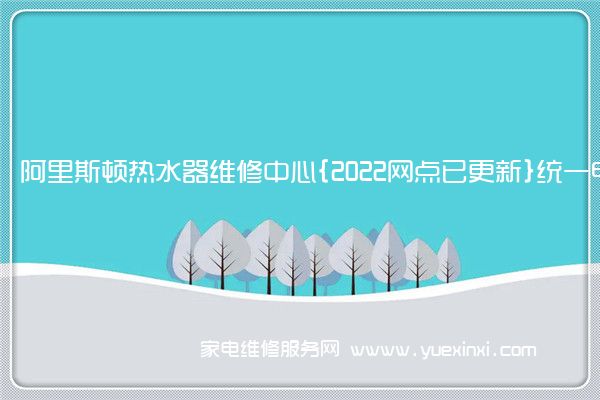 阿里斯顿热水器全国服务热线号码2022已更新(2022/更新)