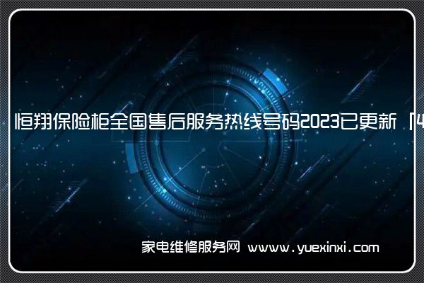 恒翔保险柜全国售后服务热线号码2023已更新「400热线」