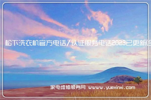 松下洗衣机官方电话/认证服务电话2023已更新(全市/网点)