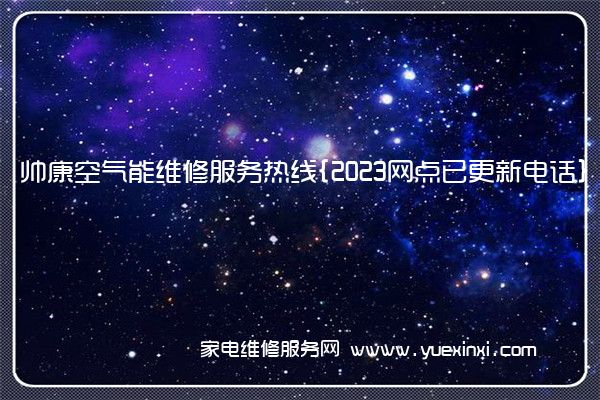 帅康空气能全国服务热线号码2022已更新(2022/更新)