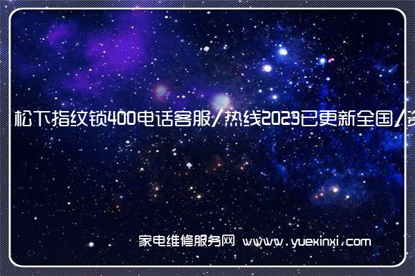 松下指纹锁400电话客服/热线2023已更新全国/资讯