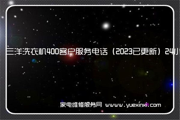 三洋洗衣机400客户服务电话（2023已更新）24小时热线