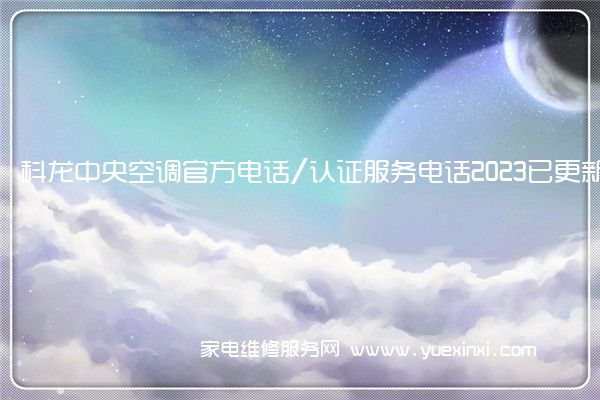 科龙中央空调官方电话/认证服务电话2023已更新(全市/网点)