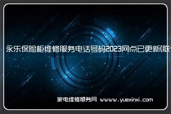 永乐保险柜维修服务电话号码2023网点已更新(联保/更新)