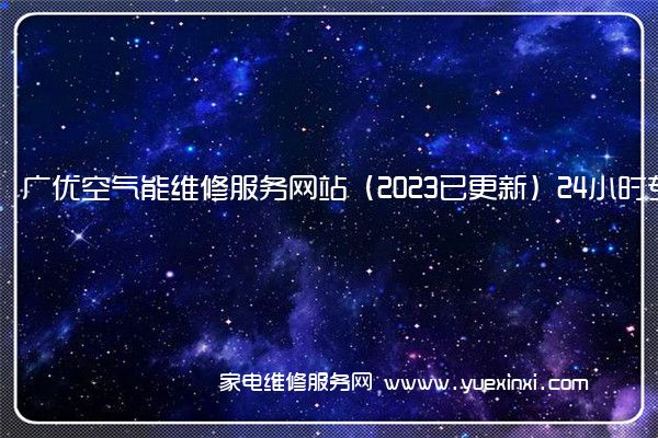 广优空气能维修服务网站（2023已更新）24小时专享服务