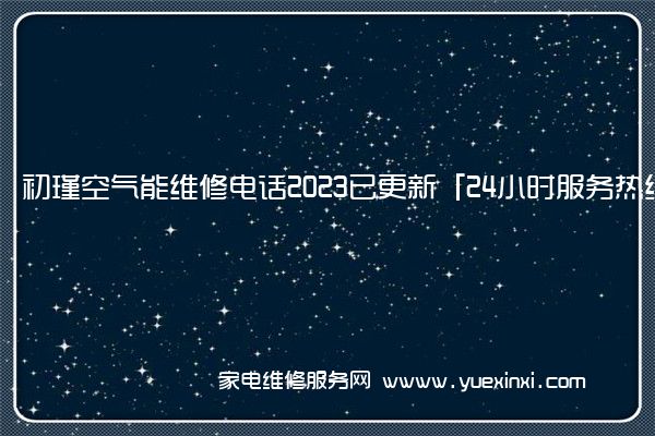 初瑾空气能维修电话2023已更新「24小时服务热线