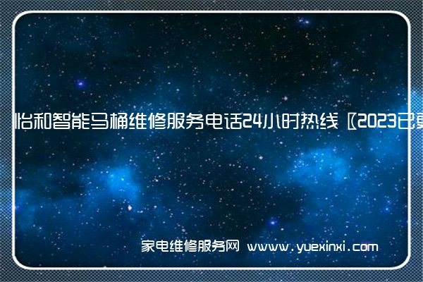 怡和智能马桶维修服务电话24小时热线〖2023已更新〗