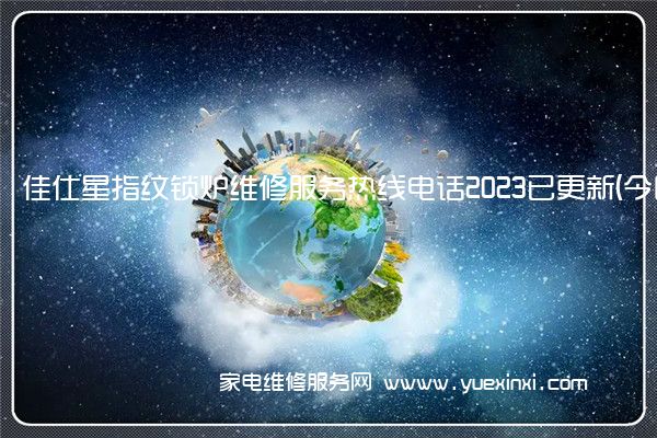 佳仕星指纹锁全国服务热线号码2022已更新(2022/更新)