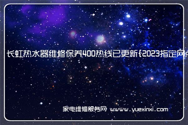 长虹热水器维修保养400热线已更新{2023指定网点AAA