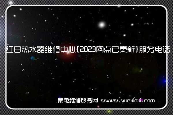 红日热水器维修中心{2023网点已更新}服务电话