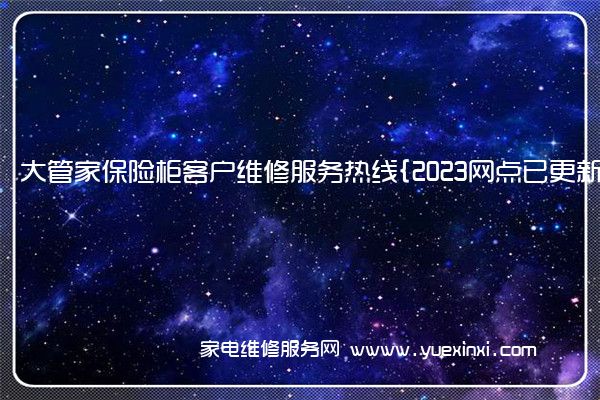 大管家保险柜客户维修服务热线{2023网点已更新}电话