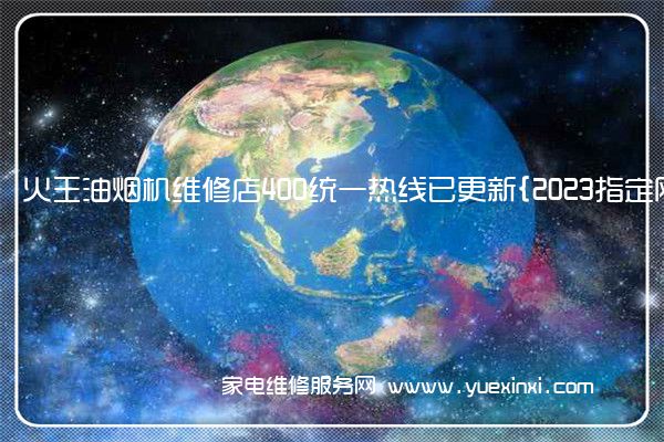 火王油烟机全国服务热线号码2022已更新(2022/更新)