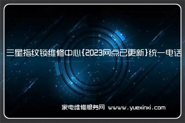 三星指纹锁维修中心{2023网点已更新}统一电话