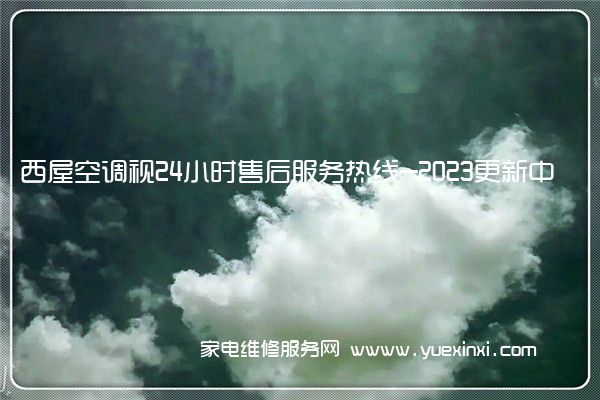 西屋空调视24小时售后服务热线-2023更新中