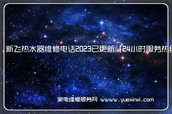 新飞热水器维修电话2023已更新「24小时服务热线」