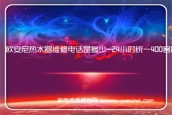 欧安尼热水器维修电话是多少-24小时统一400客服热线