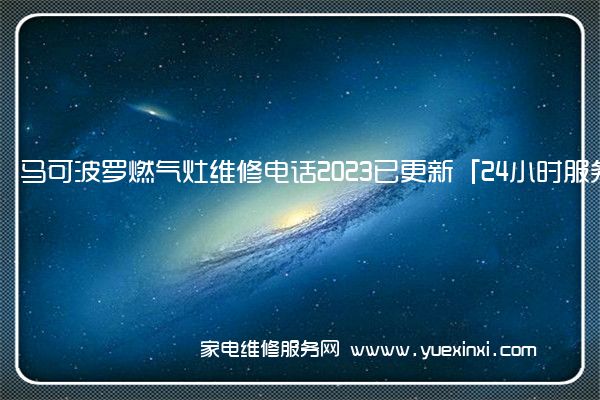 马可波罗燃气灶维修电话2023已更新「24小时服务热线