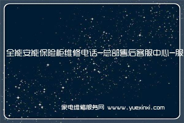 全能安能保险柜全国服务热线号码2022已更新(2022/更新)