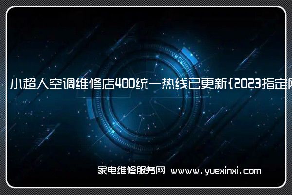 小超人空调全国服务热线号码2022已更新(2022/更新)