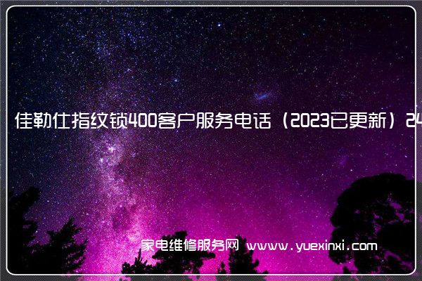 佳勒仕指纹锁400客户服务电话（2023已更新）24小时热线