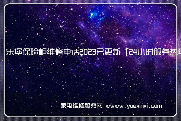 乐堡保险柜全国服务热线号码2022已更新(2022/更新)