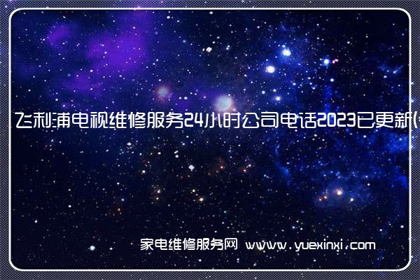 飞利浦电视维修服务24小时公司电话2023已更新(今日/更新)