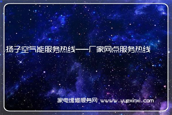 扬子空气能服务热线-—厂家网点服务热线