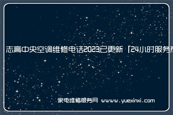 志高中央空调维修电话2023已更新「24小时服务热线」