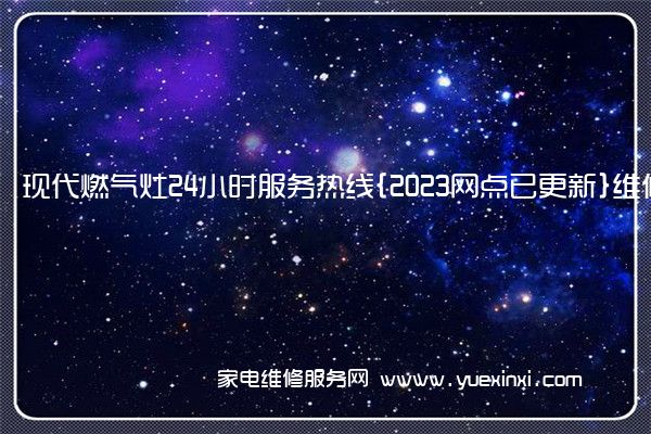 现代燃气灶全国服务热线号码2022已更新(2022/更新)