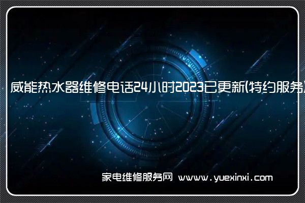 威能热水器全国服务热线号码2022已更新(2022/更新)