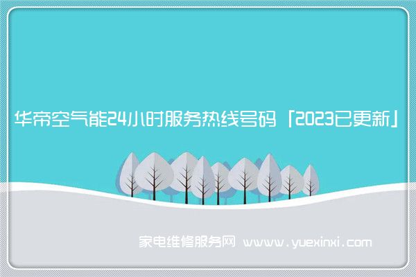 华帝空气能24小时服务热线号码「2023已更新」