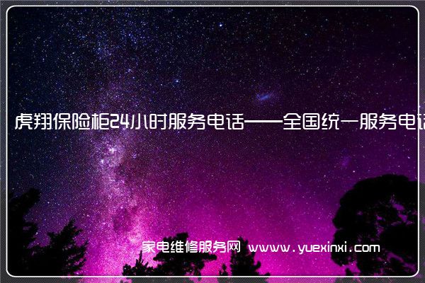 虎翔保险柜24小时服务电话——全国统一服务电话2023已更新(今日/推荐)